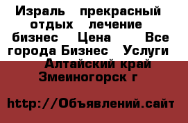 Израль - прекрасный  отдых - лечение - бизнес  › Цена ­ 1 - Все города Бизнес » Услуги   . Алтайский край,Змеиногорск г.